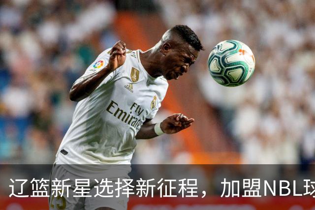 辽篮新星选择新征程，加盟NBL球队开启新篇章